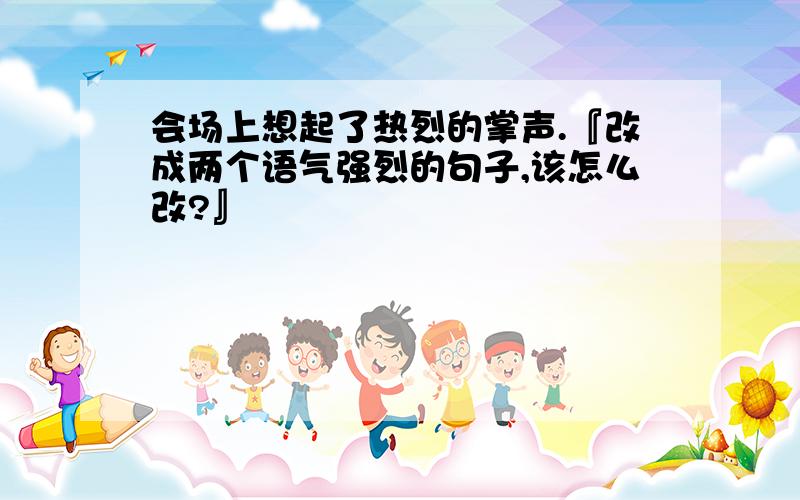 会场上想起了热烈的掌声.『改成两个语气强烈的句子,该怎么改?』