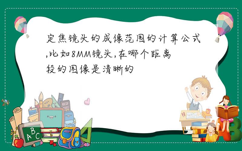 定焦镜头的成像范围的计算公式,比如8MM镜头,在哪个距离段的图像是清晰的