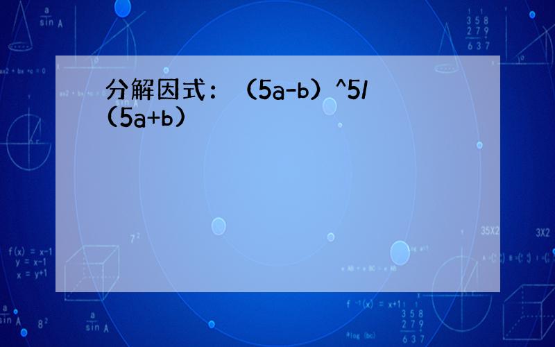 分解因式：（5a-b）^5/(5a+b)