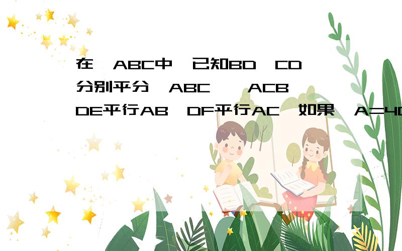 在△ABC中,已知BD、CD分别平分∠ABC,∠ACB,DE平行AB,DF平行AC,如果∠A=40°,求∠BDE+∠CD