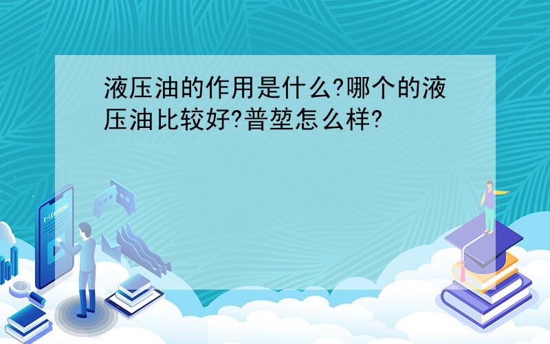 液压油的作用是什么?哪个的液压油比较好?普堃怎么样?