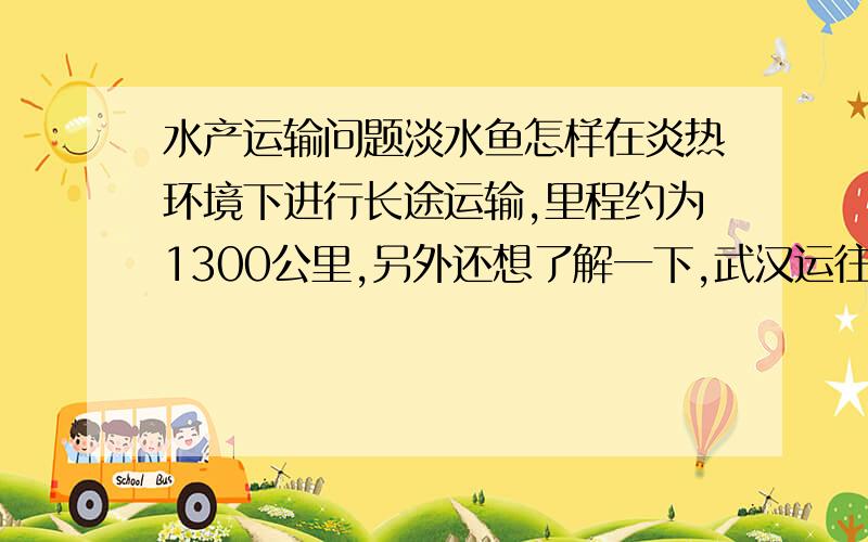 水产运输问题淡水鱼怎样在炎热环境下进行长途运输,里程约为1300公里,另外还想了解一下,武汉运往广州的淡水鱼,是采取怎样