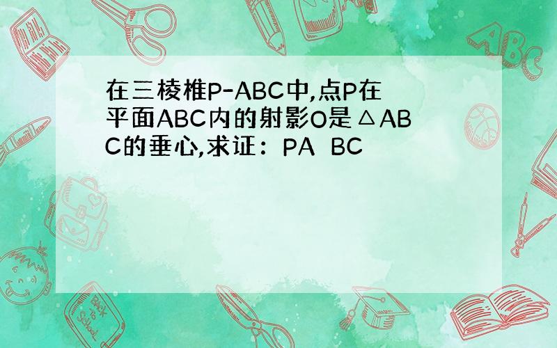 在三棱椎P-ABC中,点P在平面ABC内的射影O是△ABC的垂心,求证：PA⊥BC