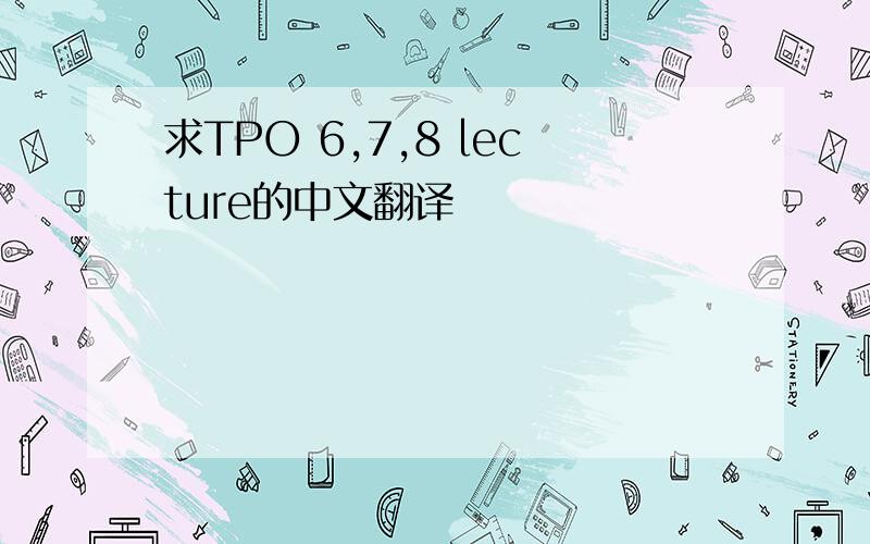 求TPO 6,7,8 lecture的中文翻译