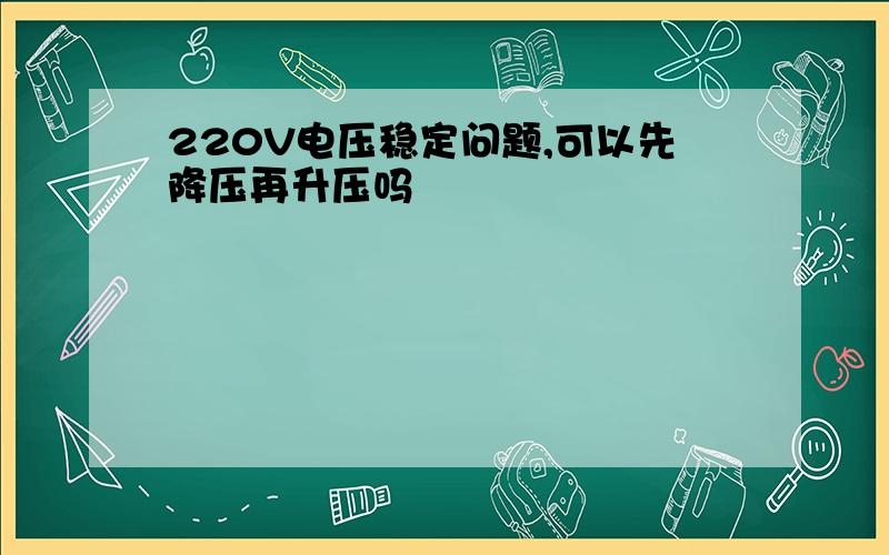 220V电压稳定问题,可以先降压再升压吗