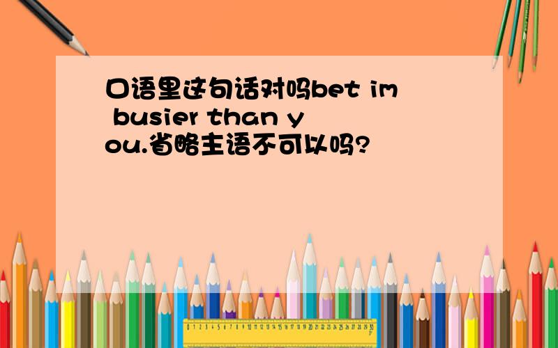 口语里这句话对吗bet im busier than you.省略主语不可以吗?