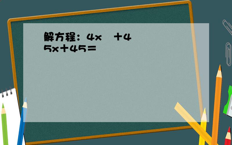 解方程：4x²＋45x＋45＝