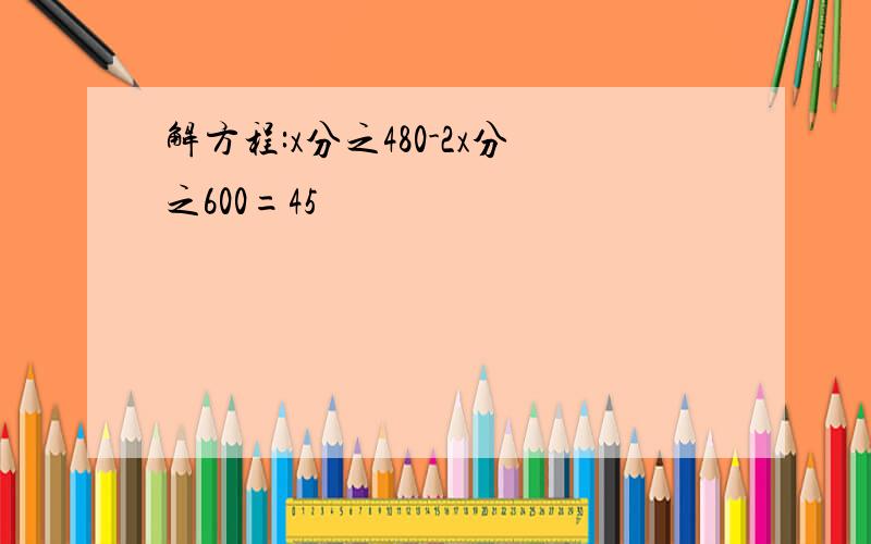 解方程:x分之480-2x分之600=45