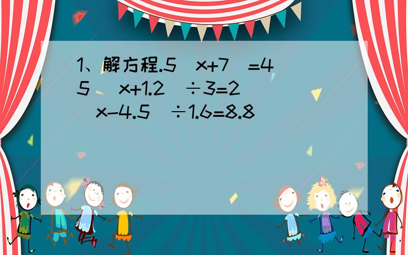 1、解方程.5（x+7）=45 （x+1.2）÷3=2 （x-4.5）÷1.6=8.8