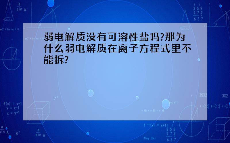 弱电解质没有可溶性盐吗?那为什么弱电解质在离子方程式里不能拆?