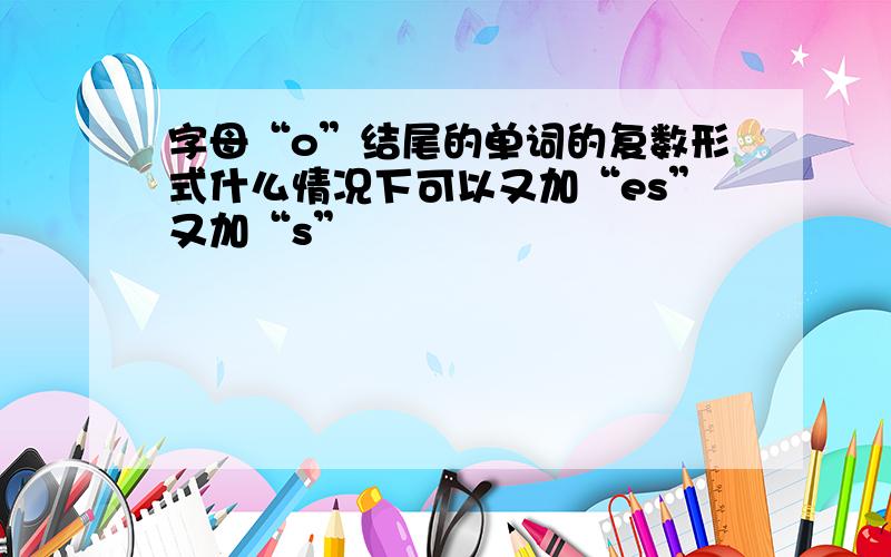 字母“o”结尾的单词的复数形式什么情况下可以又加“es”又加“s”