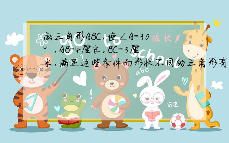 画三角形ABC,使∠A=30°,AB=4厘米,BC=3厘米,满足这些条件而形状不同的三角形有几个?