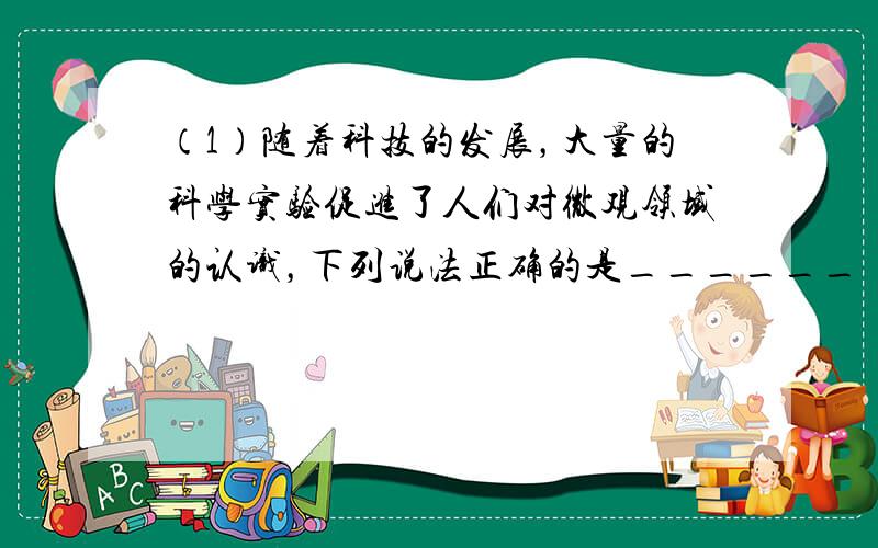 （1）随着科技的发展，大量的科学实验促进了人们对微观领域的认识，下列说法正确的是______