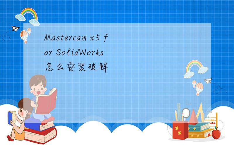 Mastercam x5 for SolidWorks 怎么安装破解