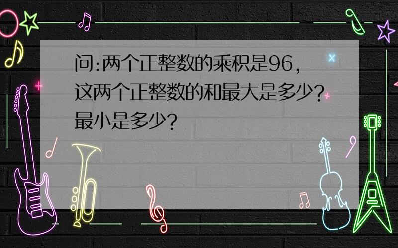 问:两个正整数的乘积是96,这两个正整数的和最大是多少?最小是多少?