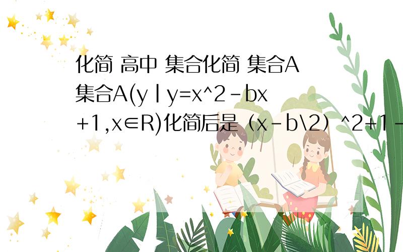 化简 高中 集合化简 集合A集合A(y|y=x^2-bx+1,x∈R)化简后是（x-b\2）^2+1- b^2\4 为什