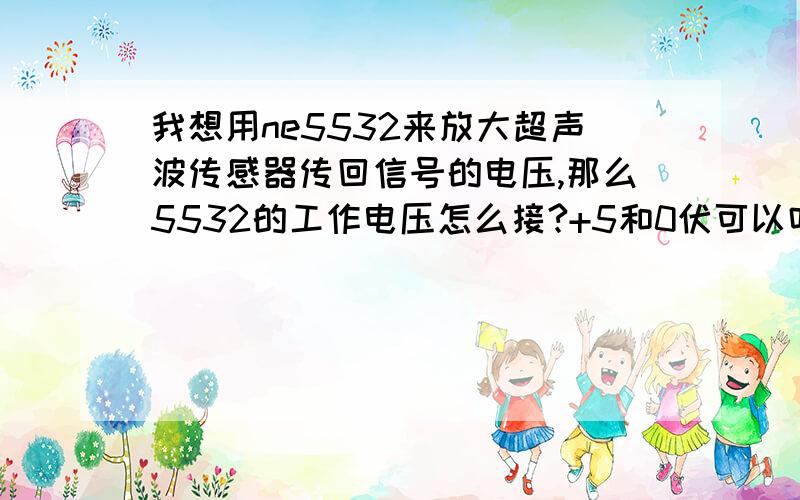 我想用ne5532来放大超声波传感器传回信号的电压,那么5532的工作电压怎么接?+5和0伏可以吗?