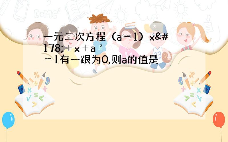 一元二次方程（a－1）x²＋x＋a²－1有一跟为0,则a的值是