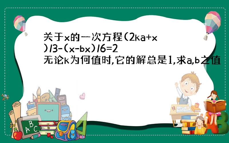 关于x的一次方程(2ka+x)/3-(x-bx)/6=2无论k为何值时,它的解总是1,求a,b之值