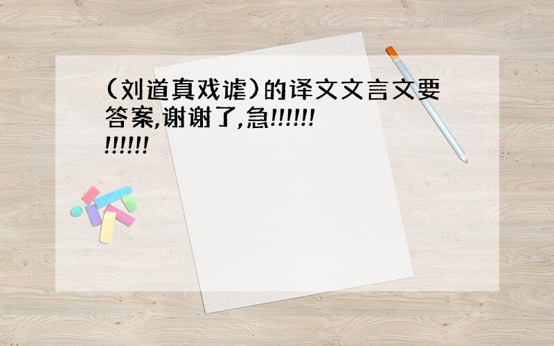 (刘道真戏谑)的译文文言文要答案,谢谢了,急!!!!!!!!!!!!