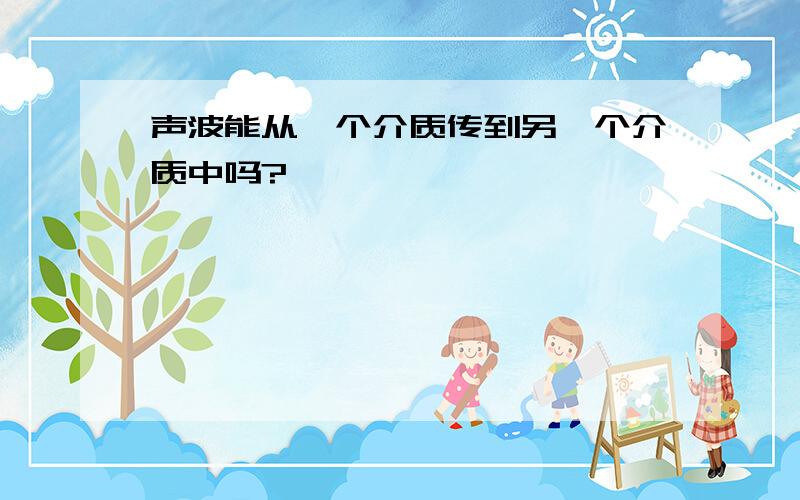 声波能从一个介质传到另一个介质中吗?