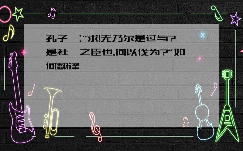 孔子曰:“求!无乃尔是过与?是社稷之臣也.何以伐为?”如何翻译