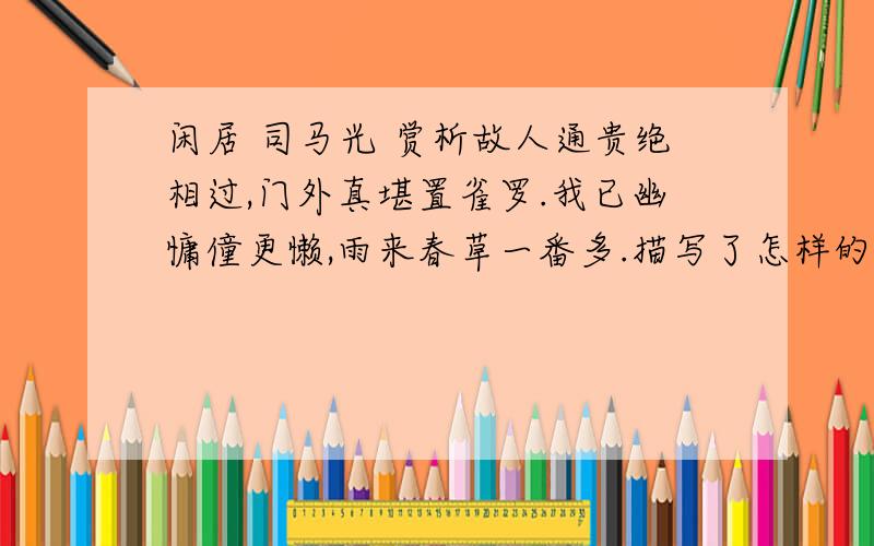 闲居 司马光 赏析故人通贵绝相过,门外真堪置雀罗.我已幽慵僮更懒,雨来春草一番多.描写了怎样的景象~