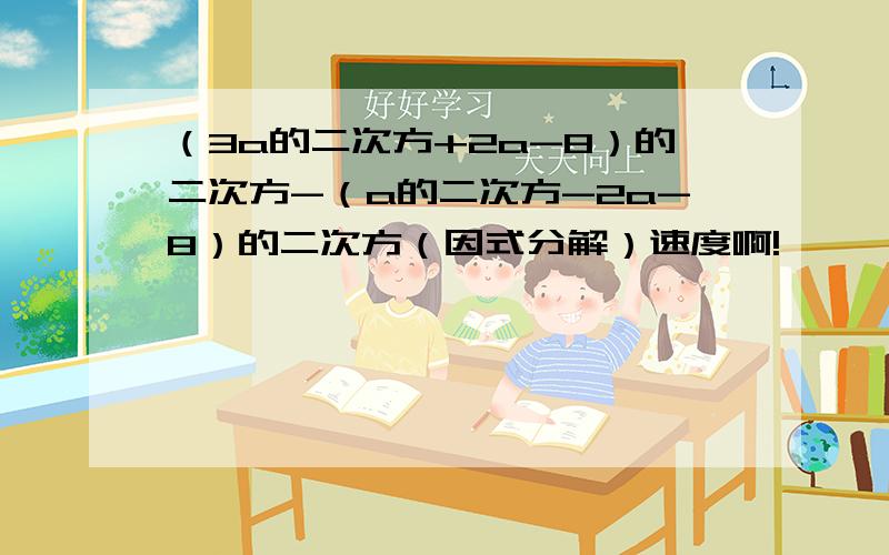 （3a的二次方+2a-8）的二次方-（a的二次方-2a-8）的二次方（因式分解）速度啊!