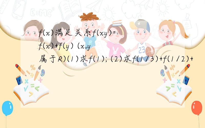 f(x)满足关系f(xy)=f(x)+f(y) (x,y属于R)(1)求f(1); (2)求f(1/3)+f(1/2)+