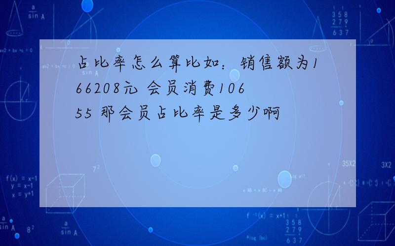 占比率怎么算比如：销售额为166208元 会员消费10655 那会员占比率是多少啊