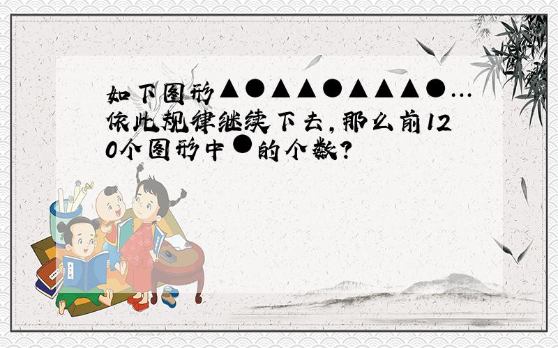 如下图形▲●▲▲●▲▲▲●…依此规律继续下去,那么前120个图形中●的个数?