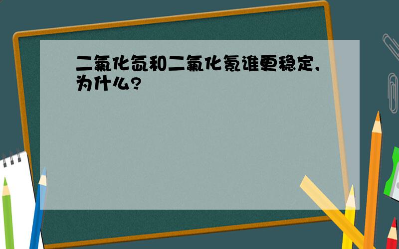 二氟化氙和二氟化氪谁更稳定,为什么?