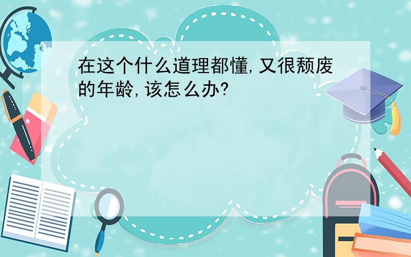 在这个什么道理都懂,又很颓废的年龄,该怎么办?