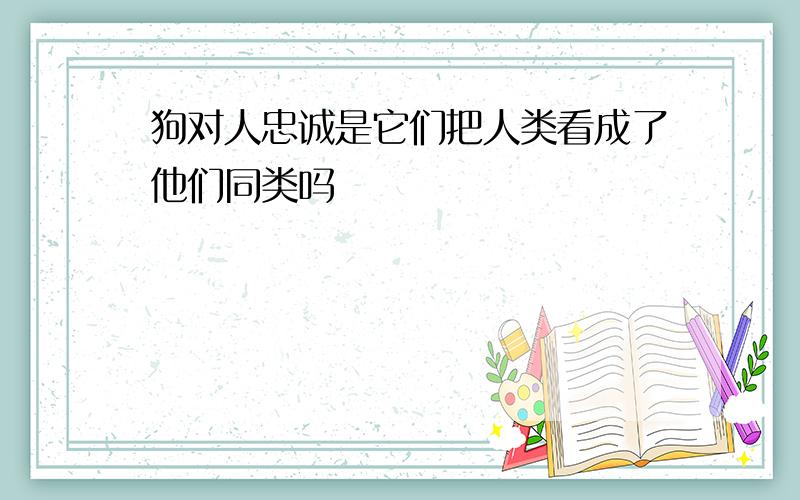 狗对人忠诚是它们把人类看成了他们同类吗