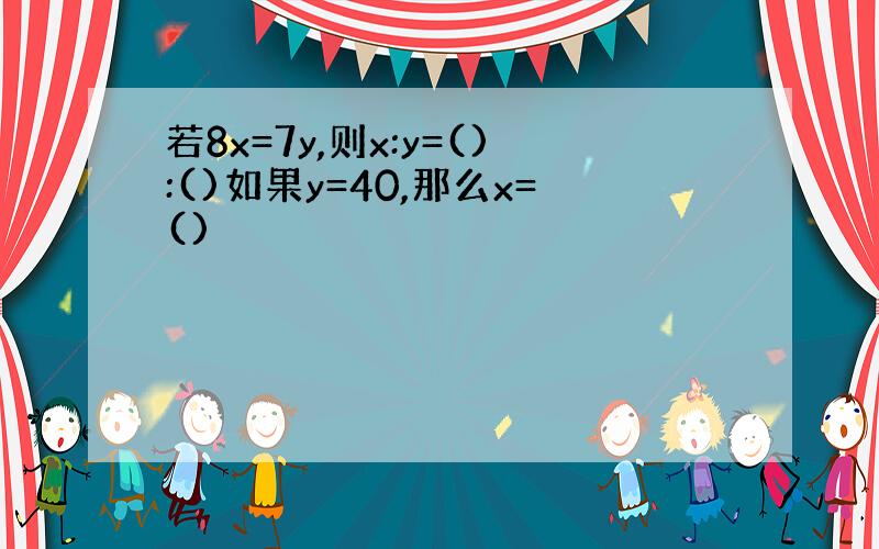 若8x=7y,则x:y=():()如果y=40,那么x=()