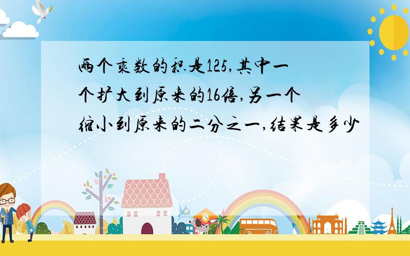 两个乘数的积是125,其中一个扩大到原来的16倍,另一个缩小到原来的二分之一,结果是多少