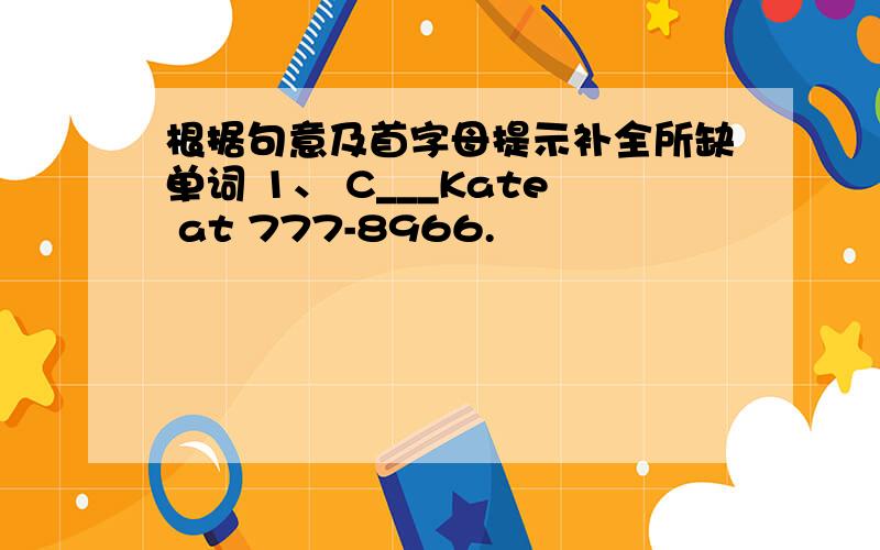 根据句意及首字母提示补全所缺单词 1、 C___Kate at 777-8966.