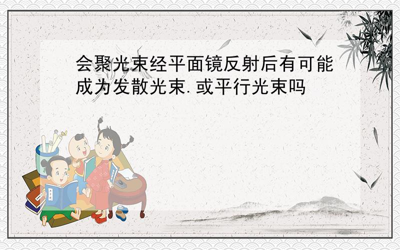 会聚光束经平面镜反射后有可能成为发散光束.或平行光束吗