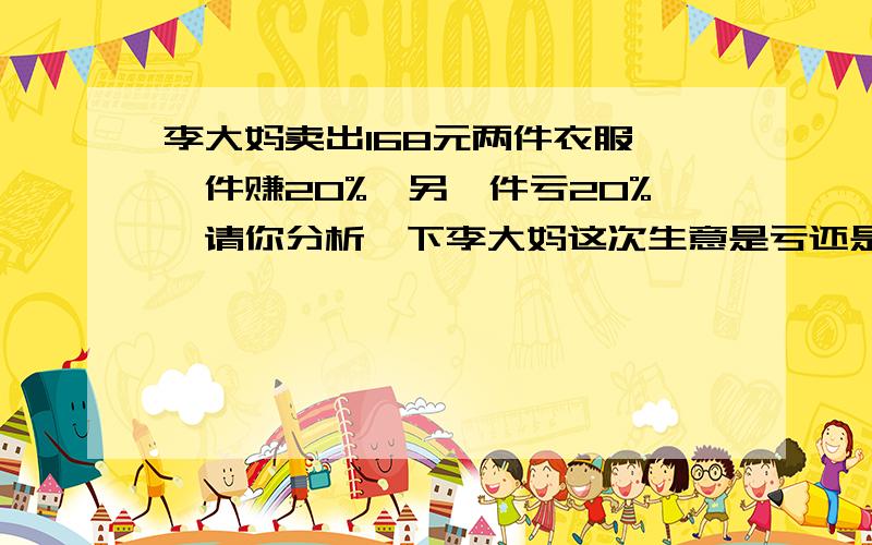 李大妈卖出168元两件衣服,一件赚20%,另一件亏20%,请你分析一下李大妈这次生意是亏还是赚.