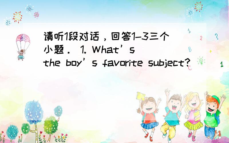 请听1段对话，回答1-3三个小题。 1. What’s the boy’s favorite subject?