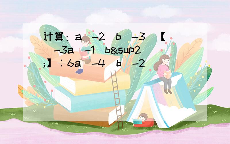 计算：a(-2)b(-3)【(-3a(-1)b²】÷6a(-4)b(-2)