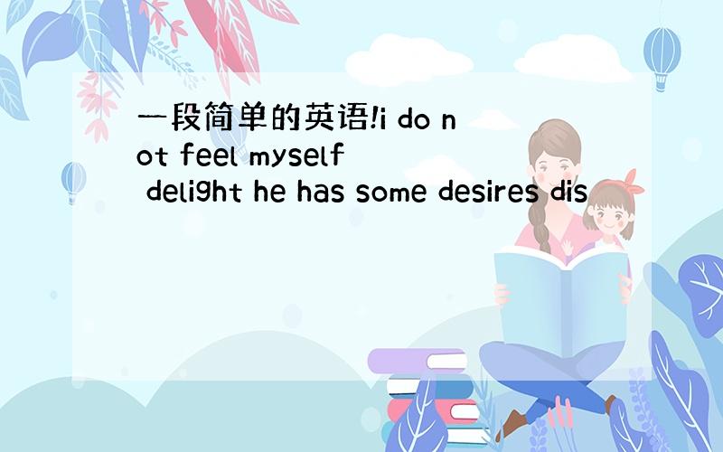 一段简单的英语!i do not feel myself delight he has some desires dis