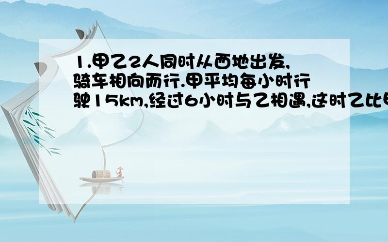 1.甲乙2人同时从西地出发,骑车相向而行.甲平均每小时行驶15km,经过6小时与乙相遇,这时乙比甲少行30km,求乙行完