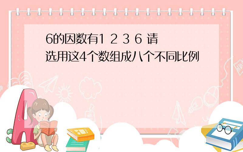 6的因数有1 2 3 6 请选用这4个数组成八个不同比例