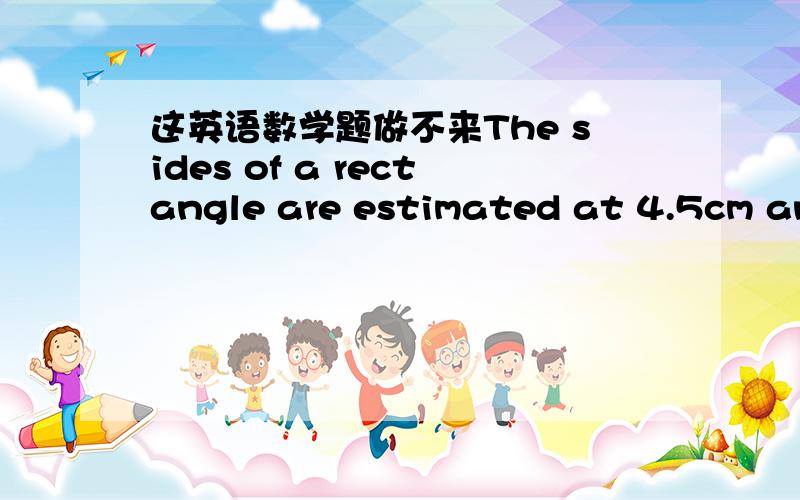 这英语数学题做不来The sides of a rectangle are estimated at 4.5cm and