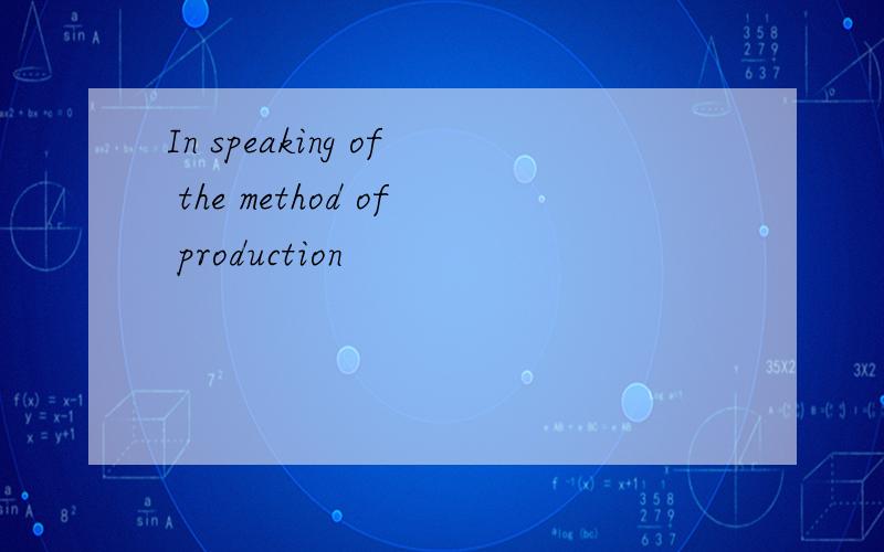 In speaking of the method of production