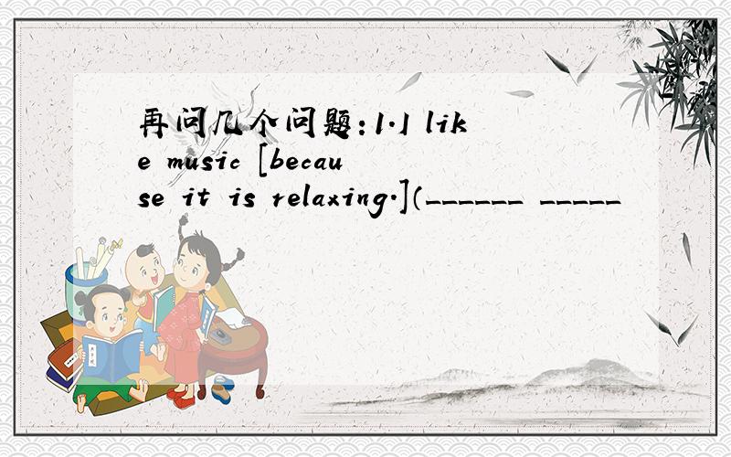 再问几个问题：1.I like music [because it is relaxing.]（______ _____