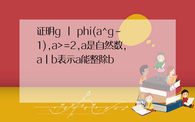 证明g | phi(a^g-1),a>=2,a是自然数,a|b表示a能整除b