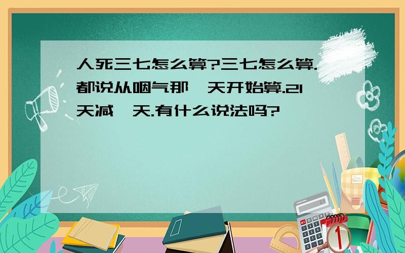 人死三七怎么算?三七怎么算.都说从咽气那一天开始算.21天减一天.有什么说法吗?