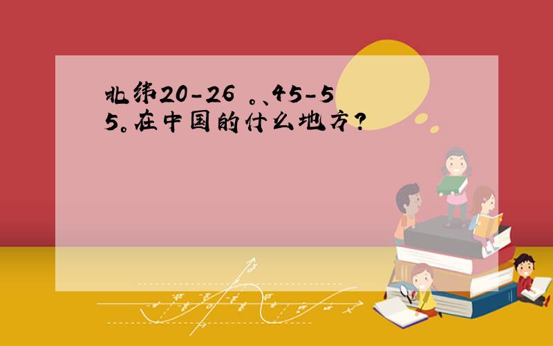 北纬20-26 °、45－55°在中国的什么地方?